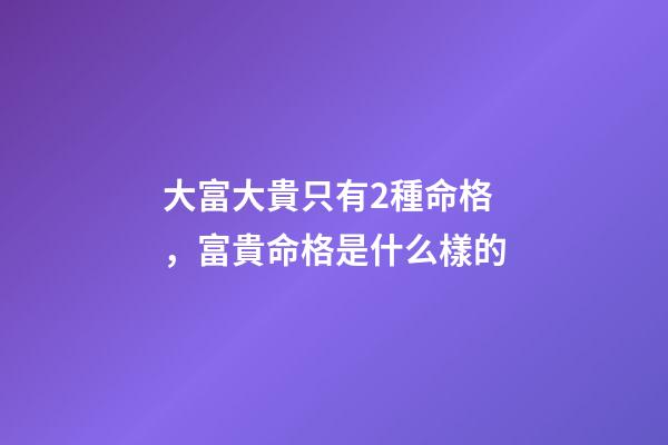 大富大貴只有2種命格，富貴命格是什么樣的
